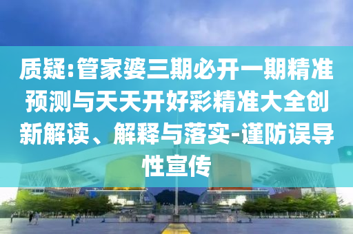 質(zhì)疑:管家婆三期必開一期精準(zhǔn)預(yù)測與天天開好彩精準(zhǔn)大全創(chuàng)新解讀、解釋與落實-謹(jǐn)防誤導(dǎo)性宣傳